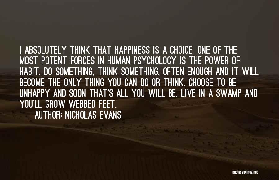 Nicholas Evans Quotes: I Absolutely Think That Happiness Is A Choice. One Of The Most Potent Forces In Human Psychology Is The Power