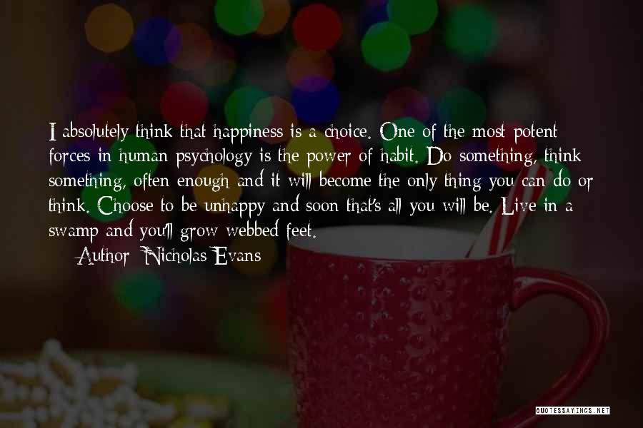 Nicholas Evans Quotes: I Absolutely Think That Happiness Is A Choice. One Of The Most Potent Forces In Human Psychology Is The Power