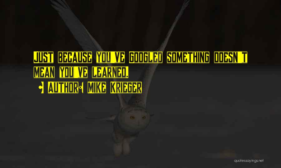 Mike Krieger Quotes: Just Because You've Googled Something Doesn't Mean You've Learned.
