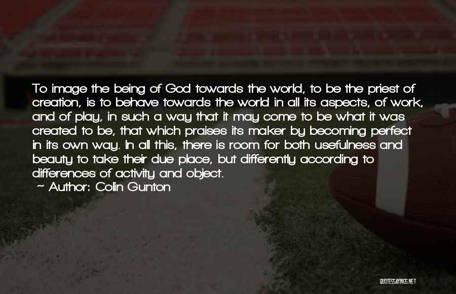 Colin Gunton Quotes: To Image The Being Of God Towards The World, To Be The Priest Of Creation, Is To Behave Towards The