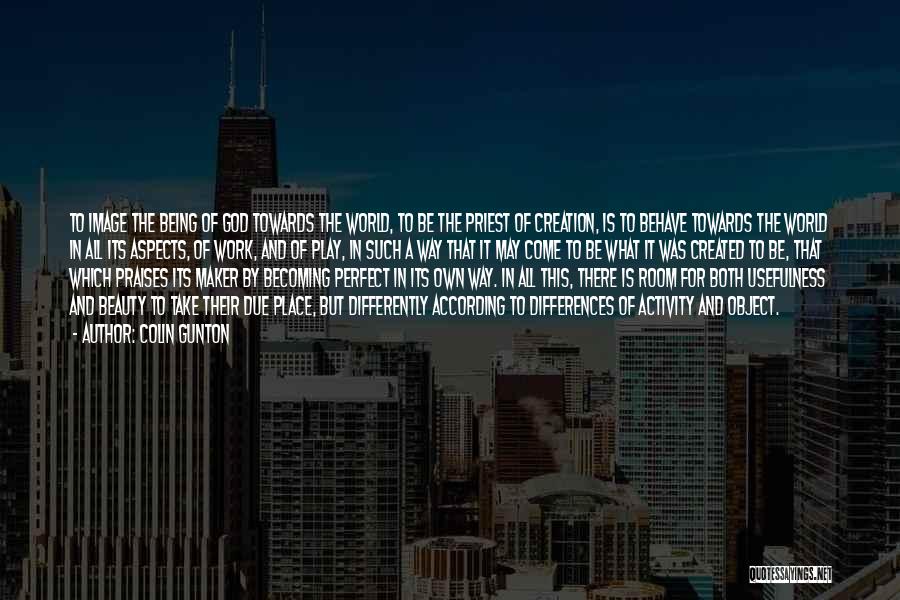 Colin Gunton Quotes: To Image The Being Of God Towards The World, To Be The Priest Of Creation, Is To Behave Towards The