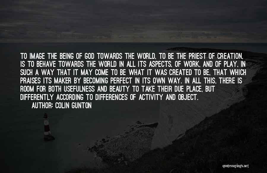 Colin Gunton Quotes: To Image The Being Of God Towards The World, To Be The Priest Of Creation, Is To Behave Towards The