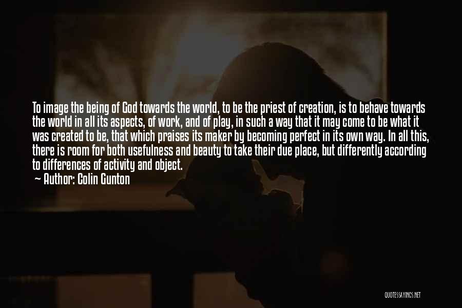 Colin Gunton Quotes: To Image The Being Of God Towards The World, To Be The Priest Of Creation, Is To Behave Towards The