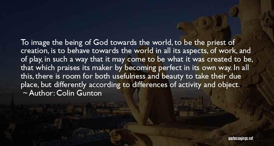 Colin Gunton Quotes: To Image The Being Of God Towards The World, To Be The Priest Of Creation, Is To Behave Towards The