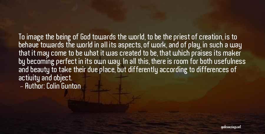 Colin Gunton Quotes: To Image The Being Of God Towards The World, To Be The Priest Of Creation, Is To Behave Towards The