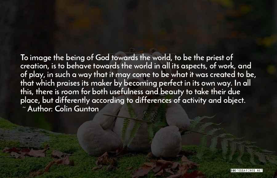 Colin Gunton Quotes: To Image The Being Of God Towards The World, To Be The Priest Of Creation, Is To Behave Towards The