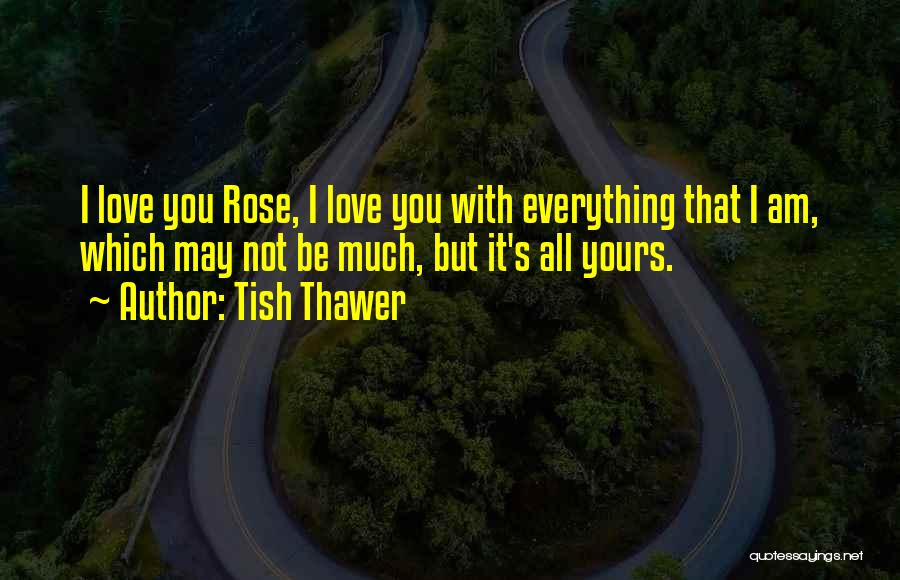 Tish Thawer Quotes: I Love You Rose, I Love You With Everything That I Am, Which May Not Be Much, But It's All