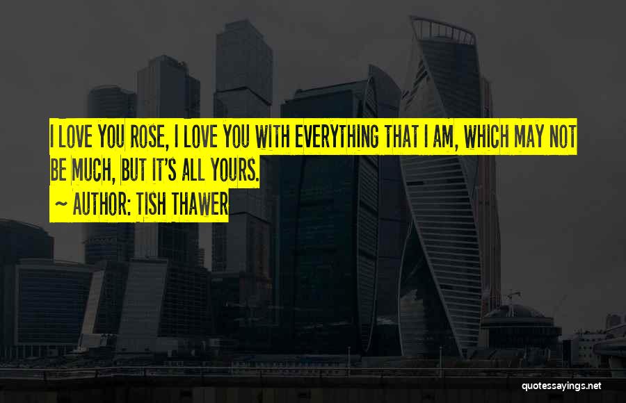 Tish Thawer Quotes: I Love You Rose, I Love You With Everything That I Am, Which May Not Be Much, But It's All