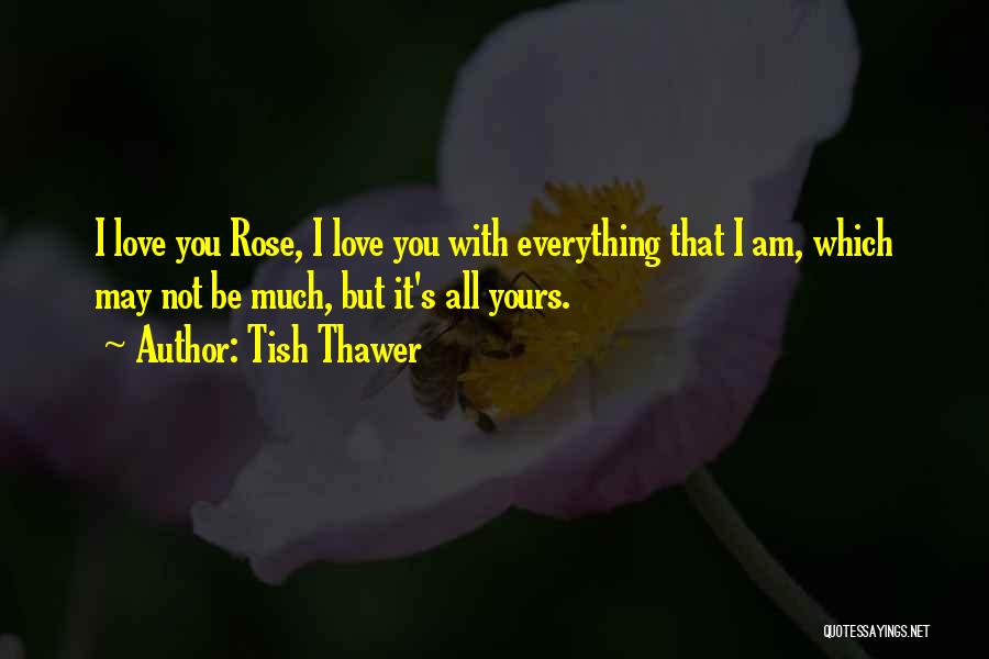 Tish Thawer Quotes: I Love You Rose, I Love You With Everything That I Am, Which May Not Be Much, But It's All