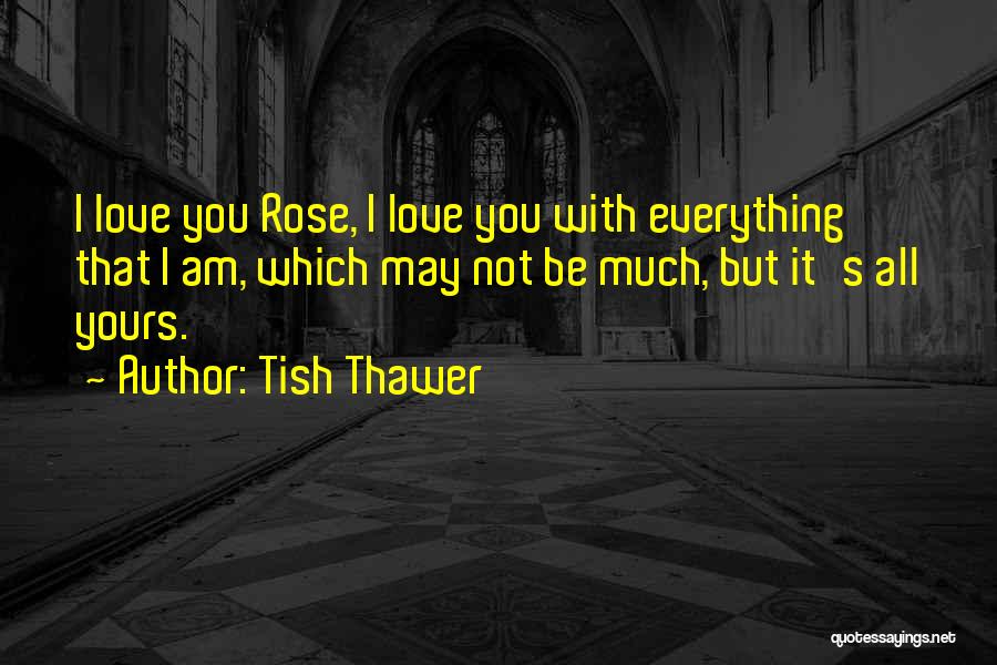 Tish Thawer Quotes: I Love You Rose, I Love You With Everything That I Am, Which May Not Be Much, But It's All