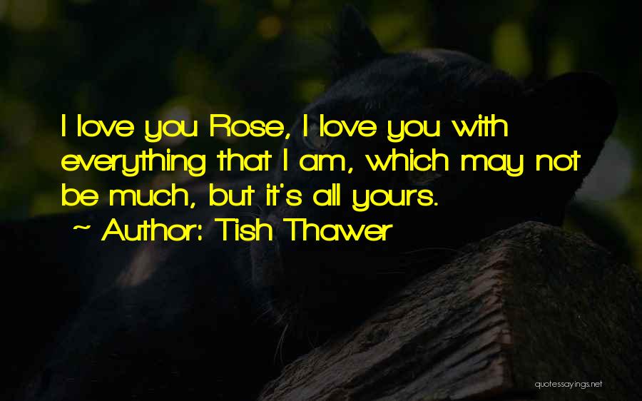 Tish Thawer Quotes: I Love You Rose, I Love You With Everything That I Am, Which May Not Be Much, But It's All