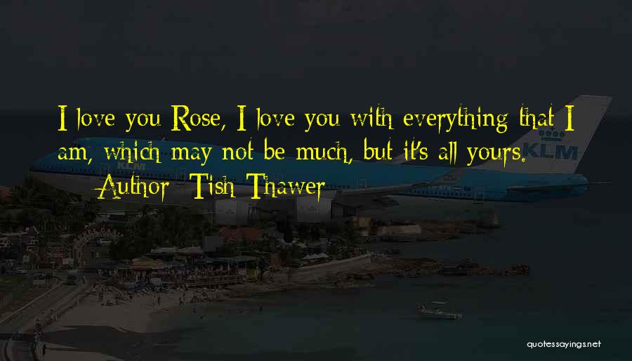 Tish Thawer Quotes: I Love You Rose, I Love You With Everything That I Am, Which May Not Be Much, But It's All