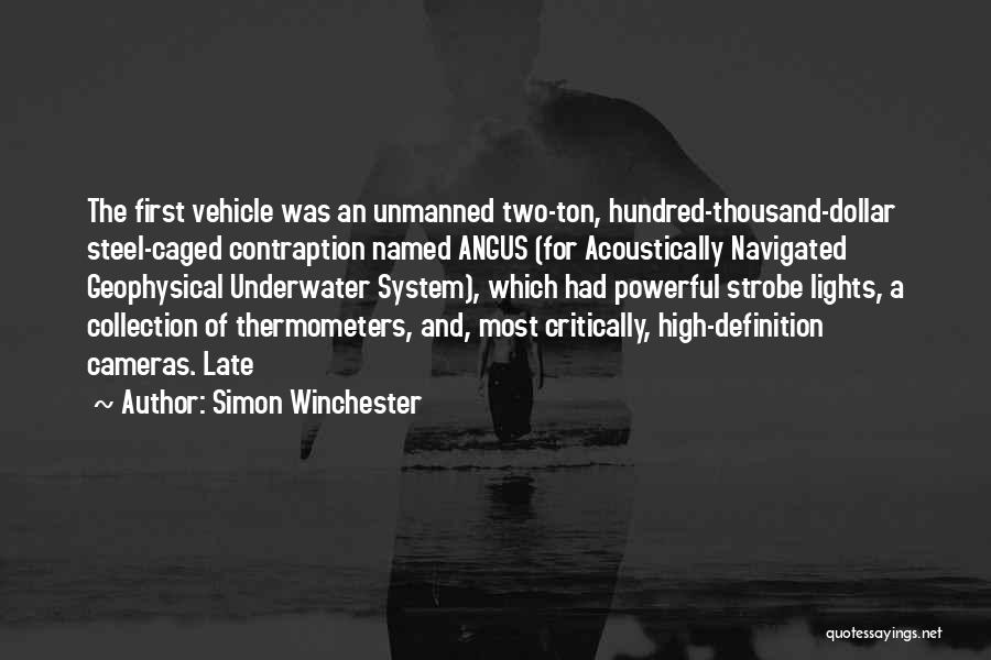 Simon Winchester Quotes: The First Vehicle Was An Unmanned Two-ton, Hundred-thousand-dollar Steel-caged Contraption Named Angus (for Acoustically Navigated Geophysical Underwater System), Which Had