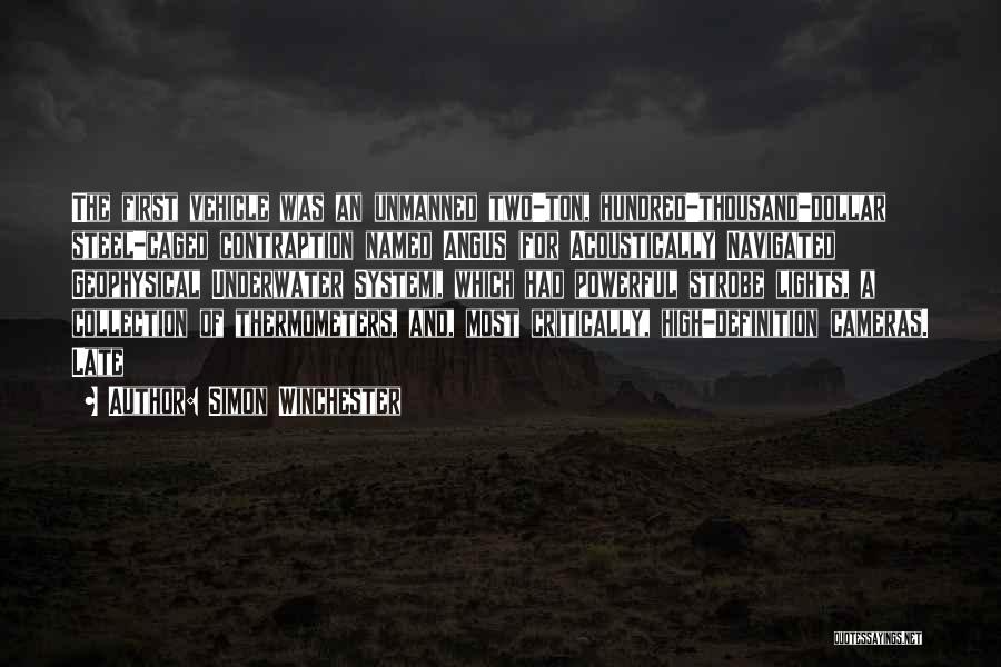 Simon Winchester Quotes: The First Vehicle Was An Unmanned Two-ton, Hundred-thousand-dollar Steel-caged Contraption Named Angus (for Acoustically Navigated Geophysical Underwater System), Which Had