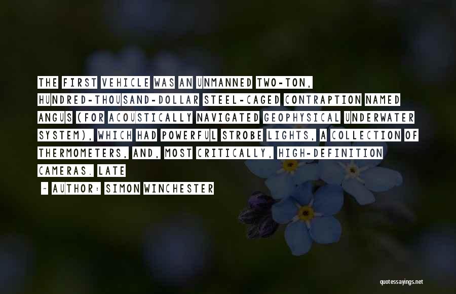 Simon Winchester Quotes: The First Vehicle Was An Unmanned Two-ton, Hundred-thousand-dollar Steel-caged Contraption Named Angus (for Acoustically Navigated Geophysical Underwater System), Which Had