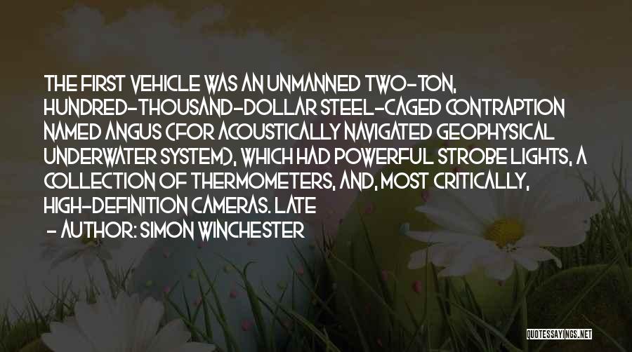 Simon Winchester Quotes: The First Vehicle Was An Unmanned Two-ton, Hundred-thousand-dollar Steel-caged Contraption Named Angus (for Acoustically Navigated Geophysical Underwater System), Which Had