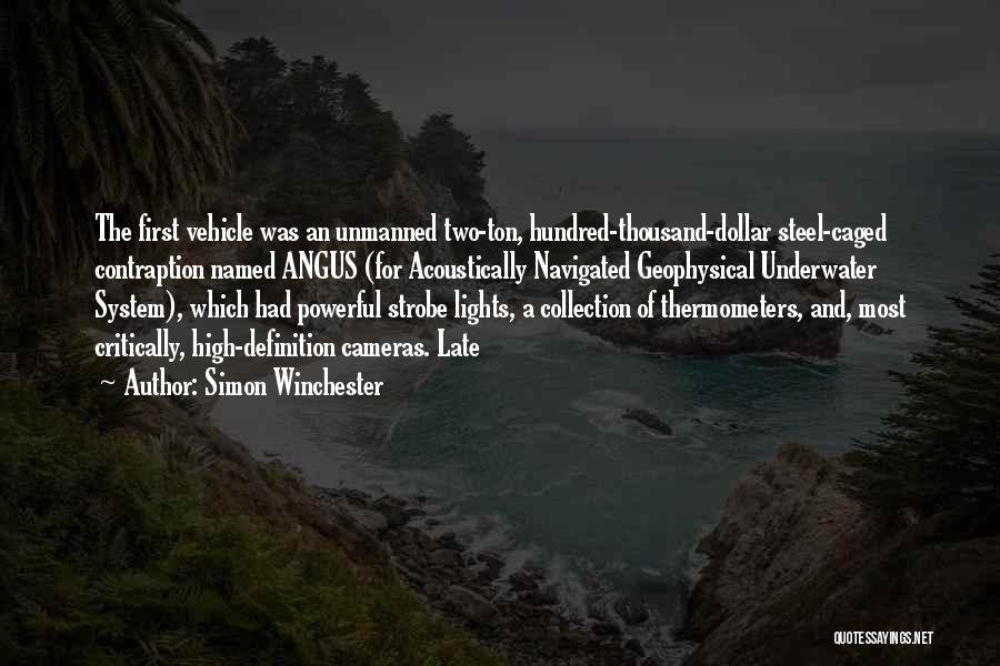 Simon Winchester Quotes: The First Vehicle Was An Unmanned Two-ton, Hundred-thousand-dollar Steel-caged Contraption Named Angus (for Acoustically Navigated Geophysical Underwater System), Which Had