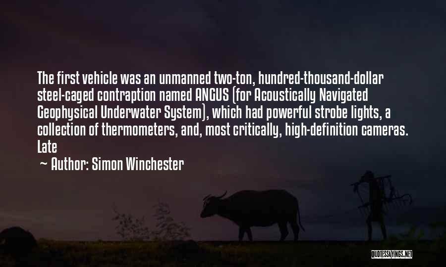 Simon Winchester Quotes: The First Vehicle Was An Unmanned Two-ton, Hundred-thousand-dollar Steel-caged Contraption Named Angus (for Acoustically Navigated Geophysical Underwater System), Which Had