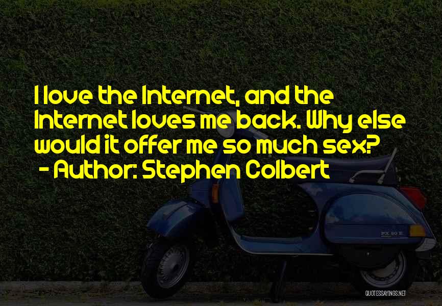 Stephen Colbert Quotes: I Love The Internet, And The Internet Loves Me Back. Why Else Would It Offer Me So Much Sex?