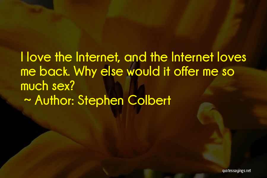 Stephen Colbert Quotes: I Love The Internet, And The Internet Loves Me Back. Why Else Would It Offer Me So Much Sex?