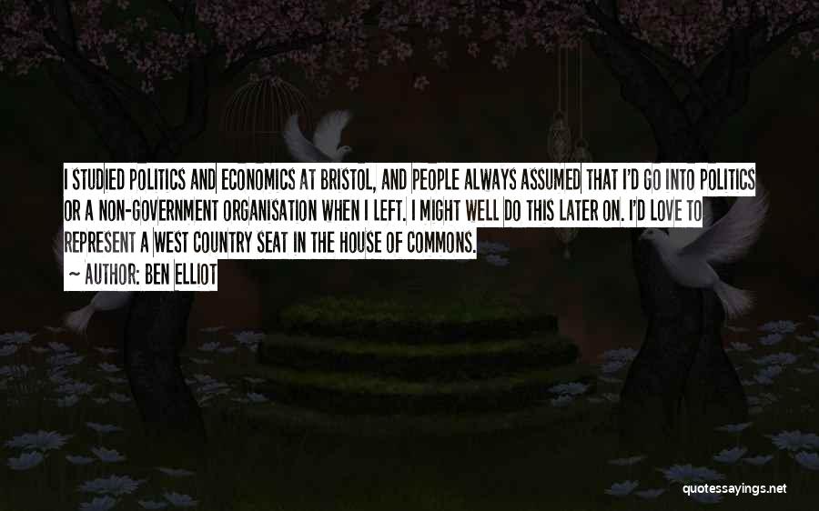 Ben Elliot Quotes: I Studied Politics And Economics At Bristol, And People Always Assumed That I'd Go Into Politics Or A Non-government Organisation