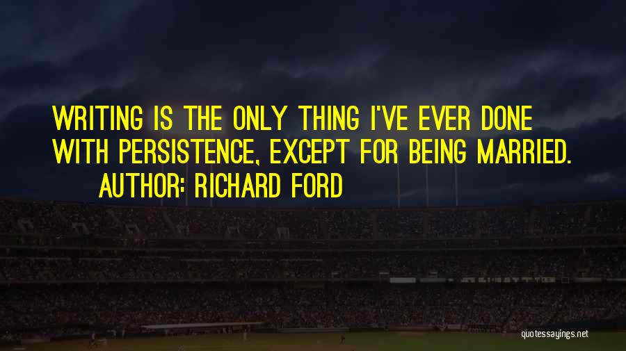 Richard Ford Quotes: Writing Is The Only Thing I've Ever Done With Persistence, Except For Being Married.