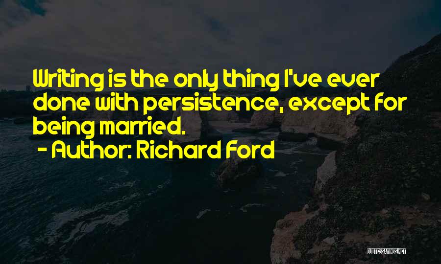 Richard Ford Quotes: Writing Is The Only Thing I've Ever Done With Persistence, Except For Being Married.