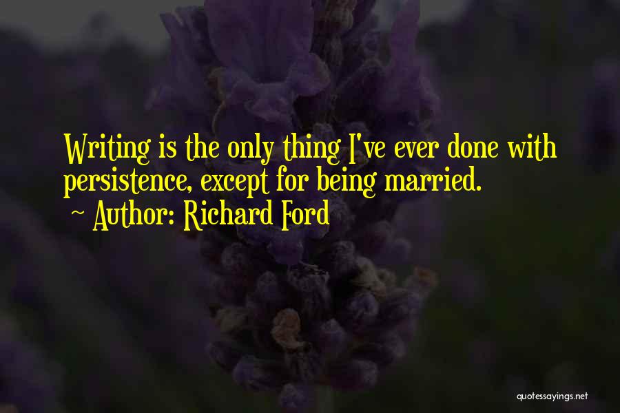 Richard Ford Quotes: Writing Is The Only Thing I've Ever Done With Persistence, Except For Being Married.