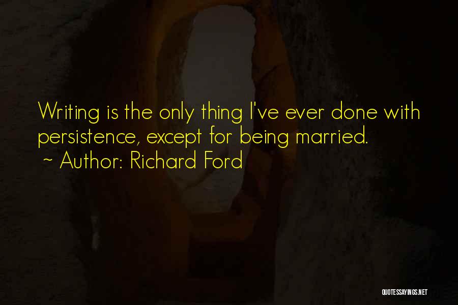 Richard Ford Quotes: Writing Is The Only Thing I've Ever Done With Persistence, Except For Being Married.