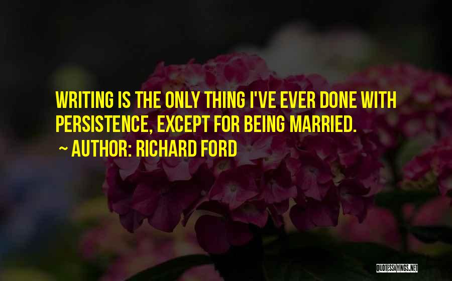 Richard Ford Quotes: Writing Is The Only Thing I've Ever Done With Persistence, Except For Being Married.