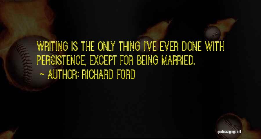 Richard Ford Quotes: Writing Is The Only Thing I've Ever Done With Persistence, Except For Being Married.