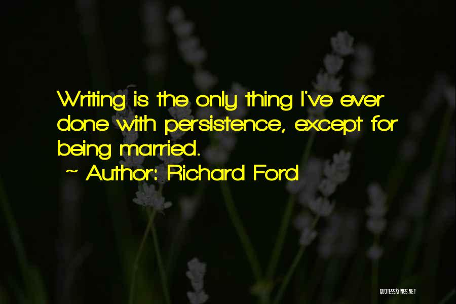 Richard Ford Quotes: Writing Is The Only Thing I've Ever Done With Persistence, Except For Being Married.