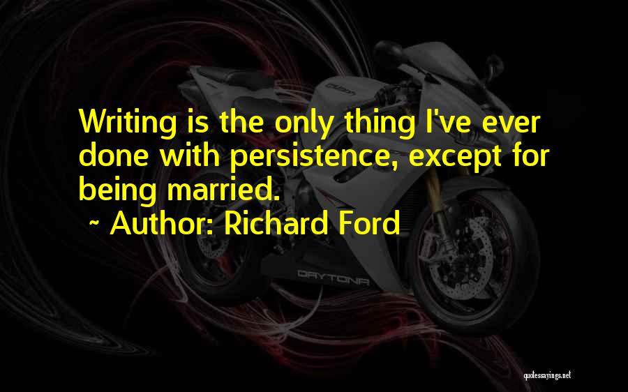 Richard Ford Quotes: Writing Is The Only Thing I've Ever Done With Persistence, Except For Being Married.