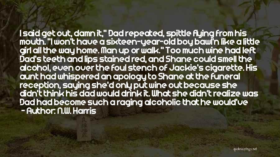 N.W. Harris Quotes: I Said Get Out, Damn It, Dad Repeated, Spittle Flying From His Mouth. I Won't Have A Sixteen-year-old Boy Bawl'n