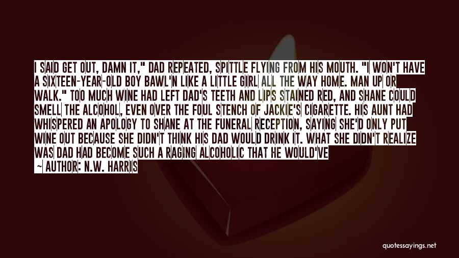 N.W. Harris Quotes: I Said Get Out, Damn It, Dad Repeated, Spittle Flying From His Mouth. I Won't Have A Sixteen-year-old Boy Bawl'n