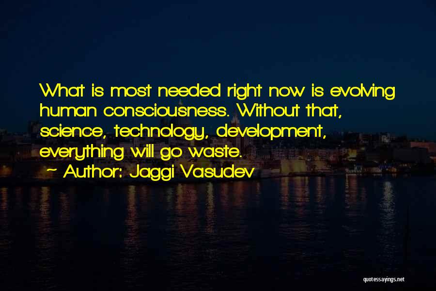 Jaggi Vasudev Quotes: What Is Most Needed Right Now Is Evolving Human Consciousness. Without That, Science, Technology, Development, Everything Will Go Waste.