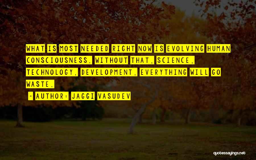 Jaggi Vasudev Quotes: What Is Most Needed Right Now Is Evolving Human Consciousness. Without That, Science, Technology, Development, Everything Will Go Waste.