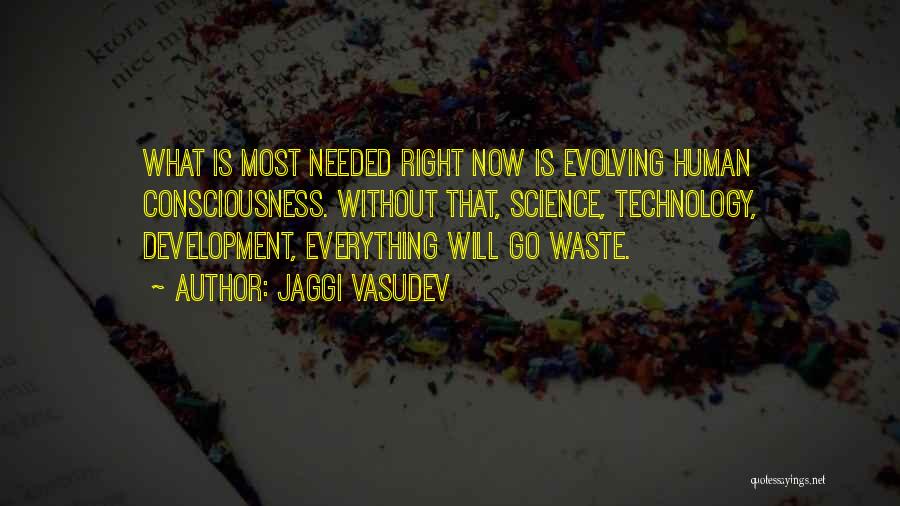 Jaggi Vasudev Quotes: What Is Most Needed Right Now Is Evolving Human Consciousness. Without That, Science, Technology, Development, Everything Will Go Waste.