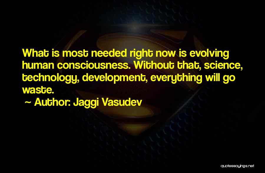 Jaggi Vasudev Quotes: What Is Most Needed Right Now Is Evolving Human Consciousness. Without That, Science, Technology, Development, Everything Will Go Waste.