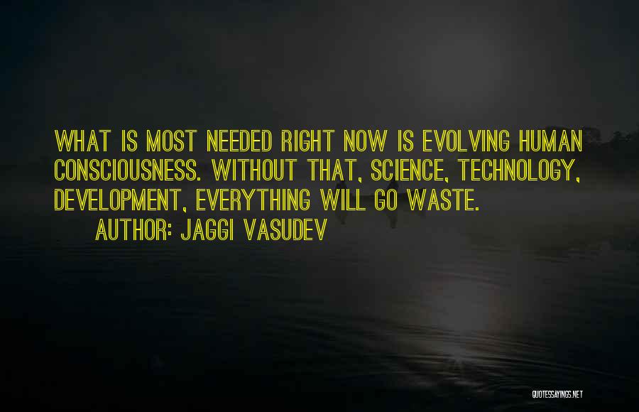 Jaggi Vasudev Quotes: What Is Most Needed Right Now Is Evolving Human Consciousness. Without That, Science, Technology, Development, Everything Will Go Waste.