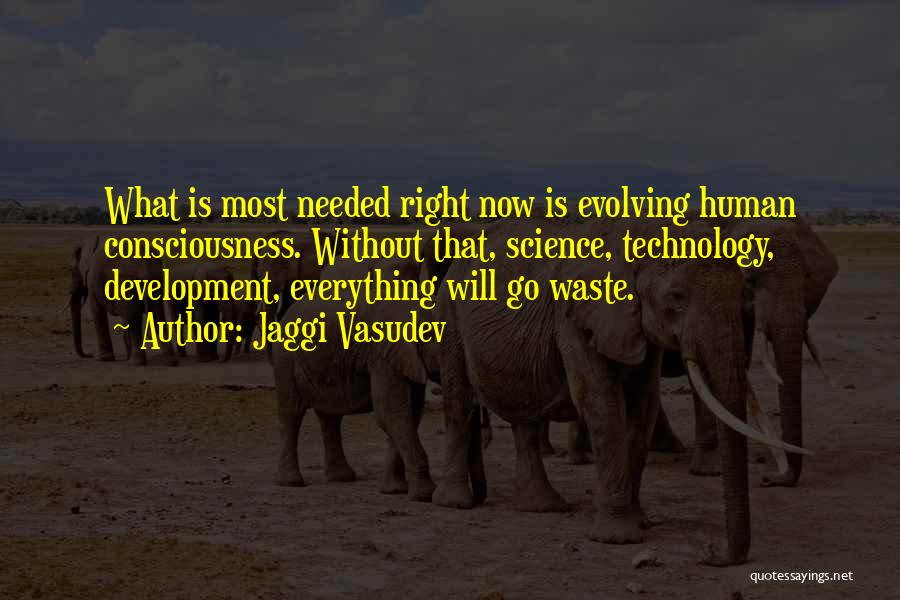 Jaggi Vasudev Quotes: What Is Most Needed Right Now Is Evolving Human Consciousness. Without That, Science, Technology, Development, Everything Will Go Waste.