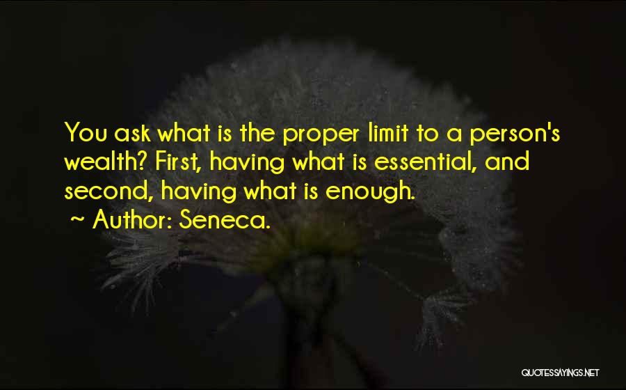 Seneca. Quotes: You Ask What Is The Proper Limit To A Person's Wealth? First, Having What Is Essential, And Second, Having What