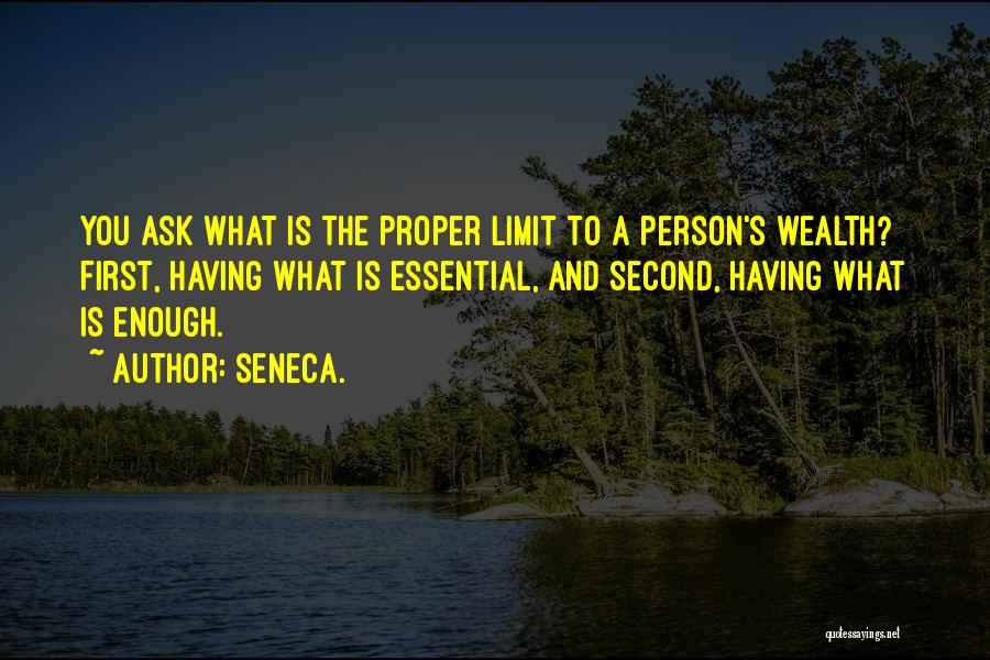 Seneca. Quotes: You Ask What Is The Proper Limit To A Person's Wealth? First, Having What Is Essential, And Second, Having What