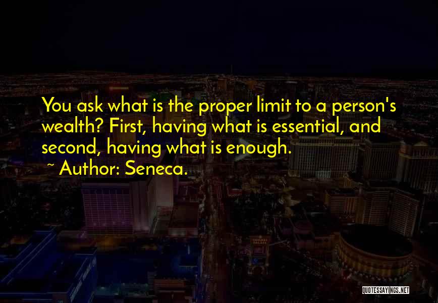 Seneca. Quotes: You Ask What Is The Proper Limit To A Person's Wealth? First, Having What Is Essential, And Second, Having What