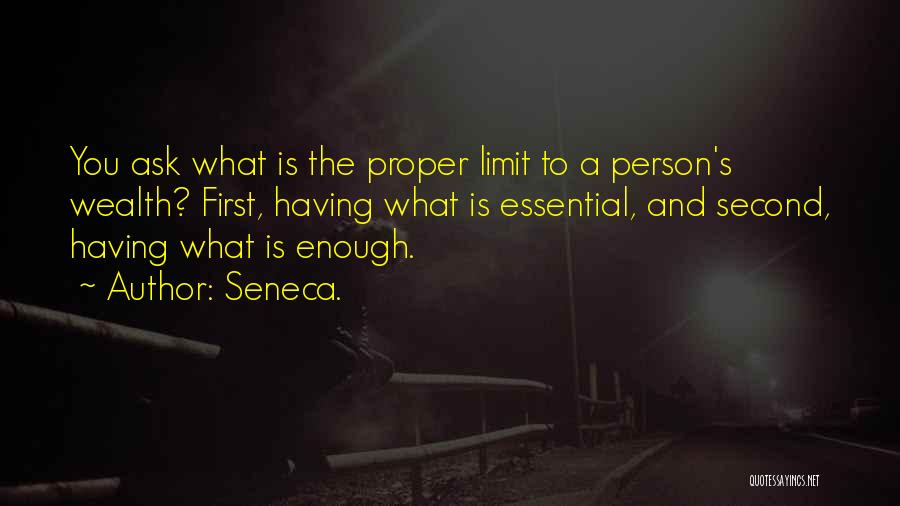 Seneca. Quotes: You Ask What Is The Proper Limit To A Person's Wealth? First, Having What Is Essential, And Second, Having What