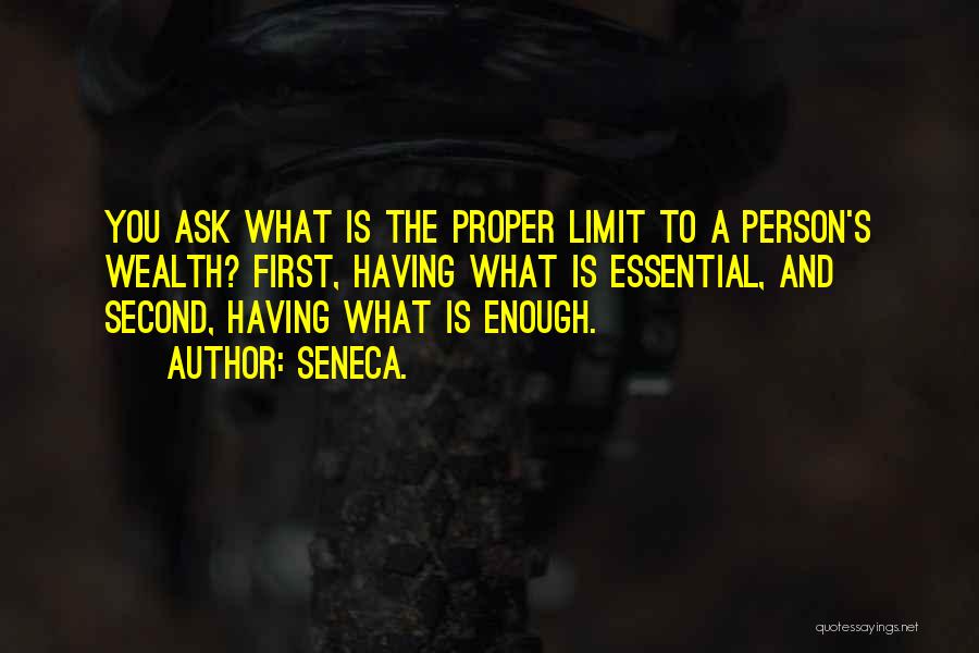 Seneca. Quotes: You Ask What Is The Proper Limit To A Person's Wealth? First, Having What Is Essential, And Second, Having What