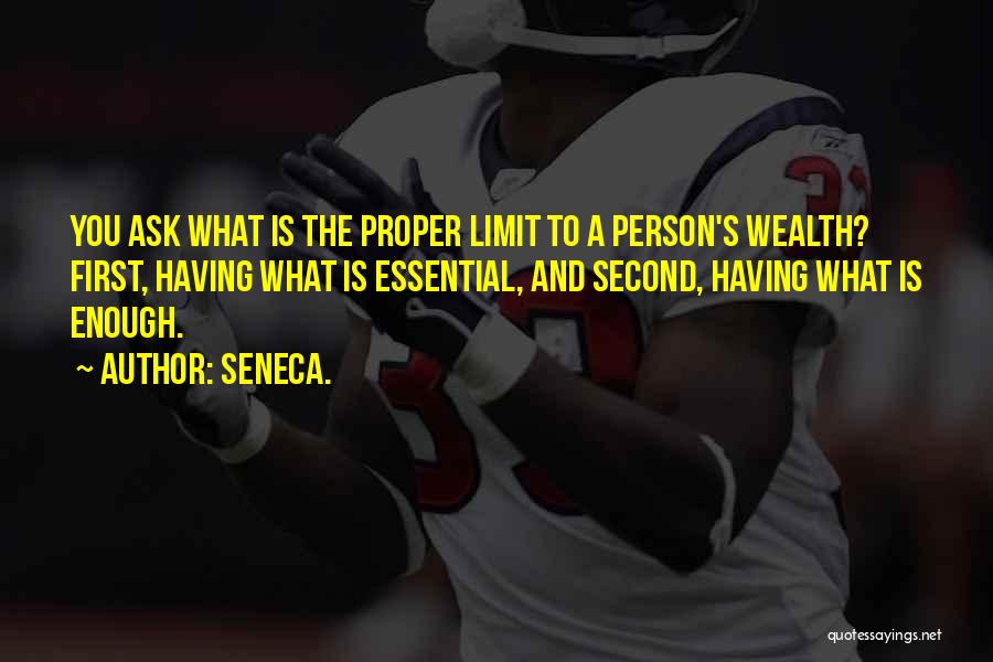 Seneca. Quotes: You Ask What Is The Proper Limit To A Person's Wealth? First, Having What Is Essential, And Second, Having What