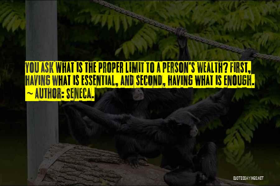 Seneca. Quotes: You Ask What Is The Proper Limit To A Person's Wealth? First, Having What Is Essential, And Second, Having What