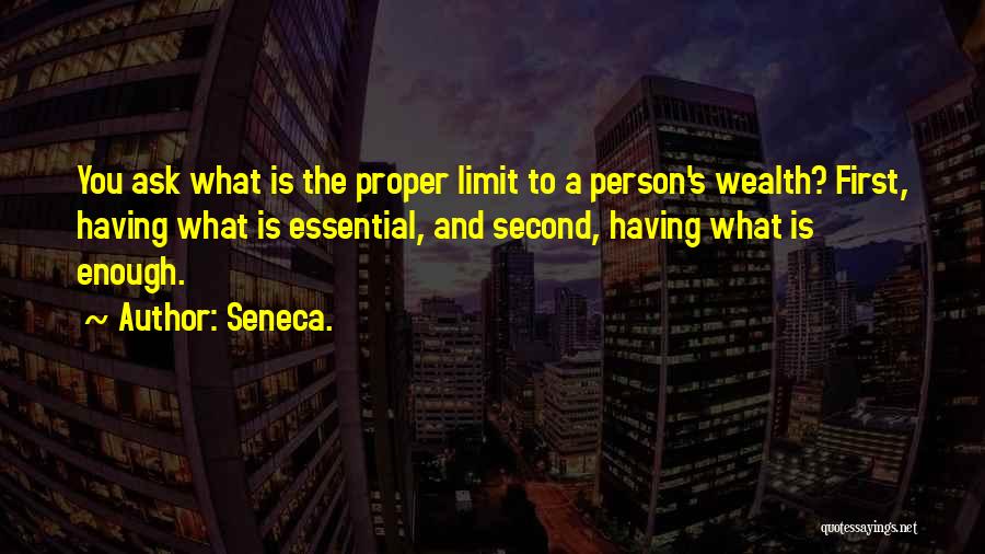 Seneca. Quotes: You Ask What Is The Proper Limit To A Person's Wealth? First, Having What Is Essential, And Second, Having What