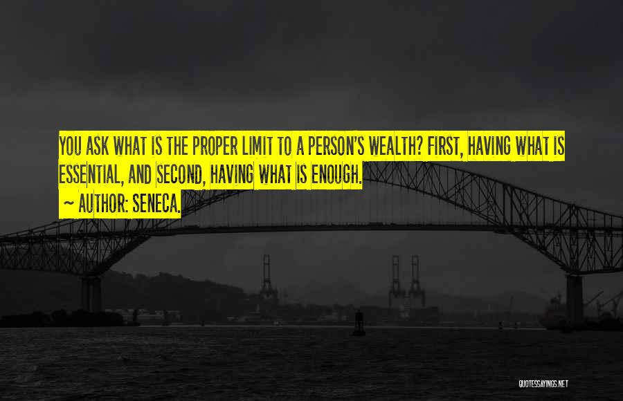 Seneca. Quotes: You Ask What Is The Proper Limit To A Person's Wealth? First, Having What Is Essential, And Second, Having What